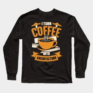 I Turn Coffee Into Architecture Architect Gift Long Sleeve T-Shirt